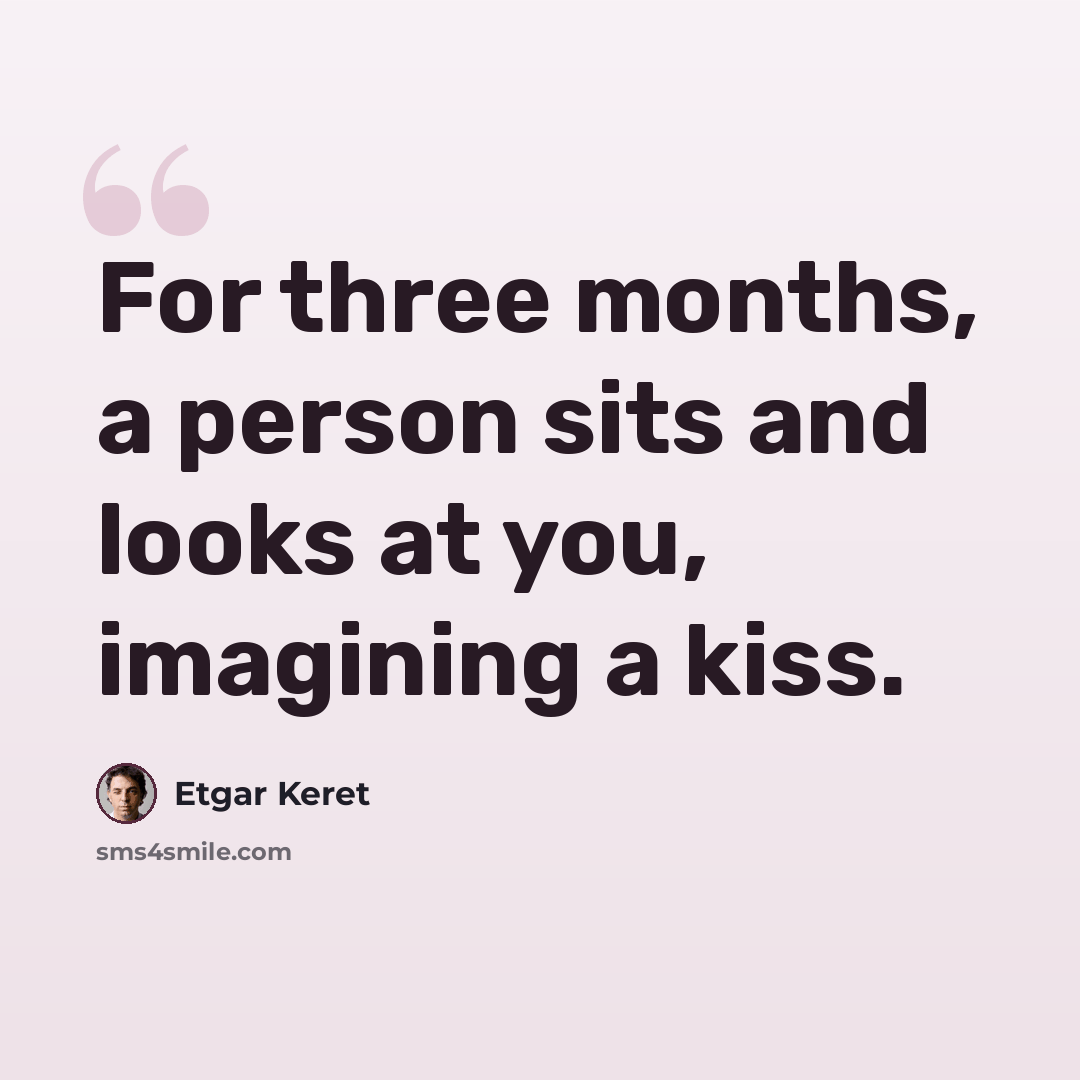 “For three months, a person sits and looks at you, imagining a kiss.” quote by Etgar Keret