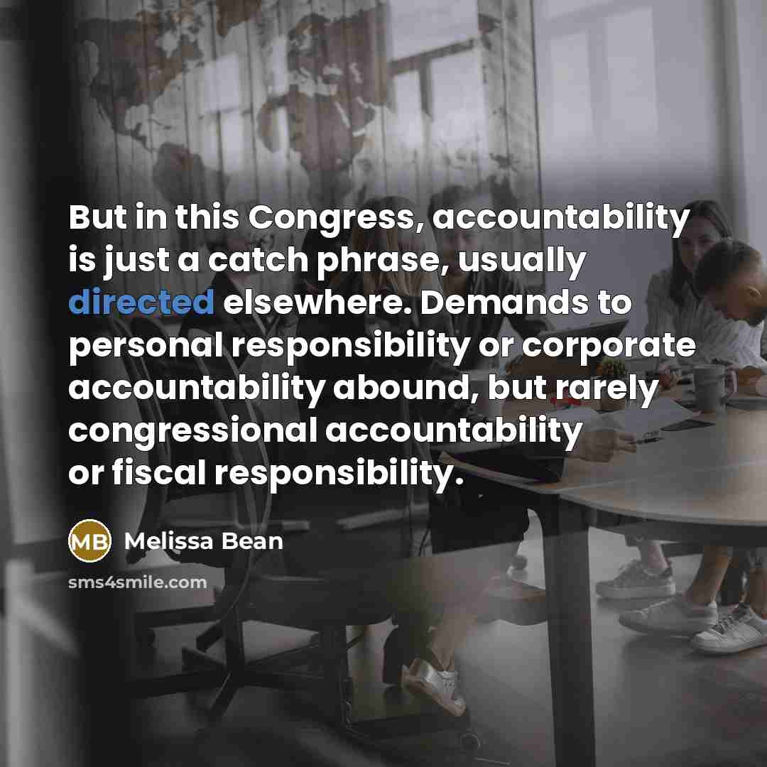 “But in this Congress, accountability is just a catch phrase, usually directed elsewhere. Demands to personal responsibility or corporate accountability abound, but rarely congressional accountability or fiscal responsibility.” quote by Melissa Bean
