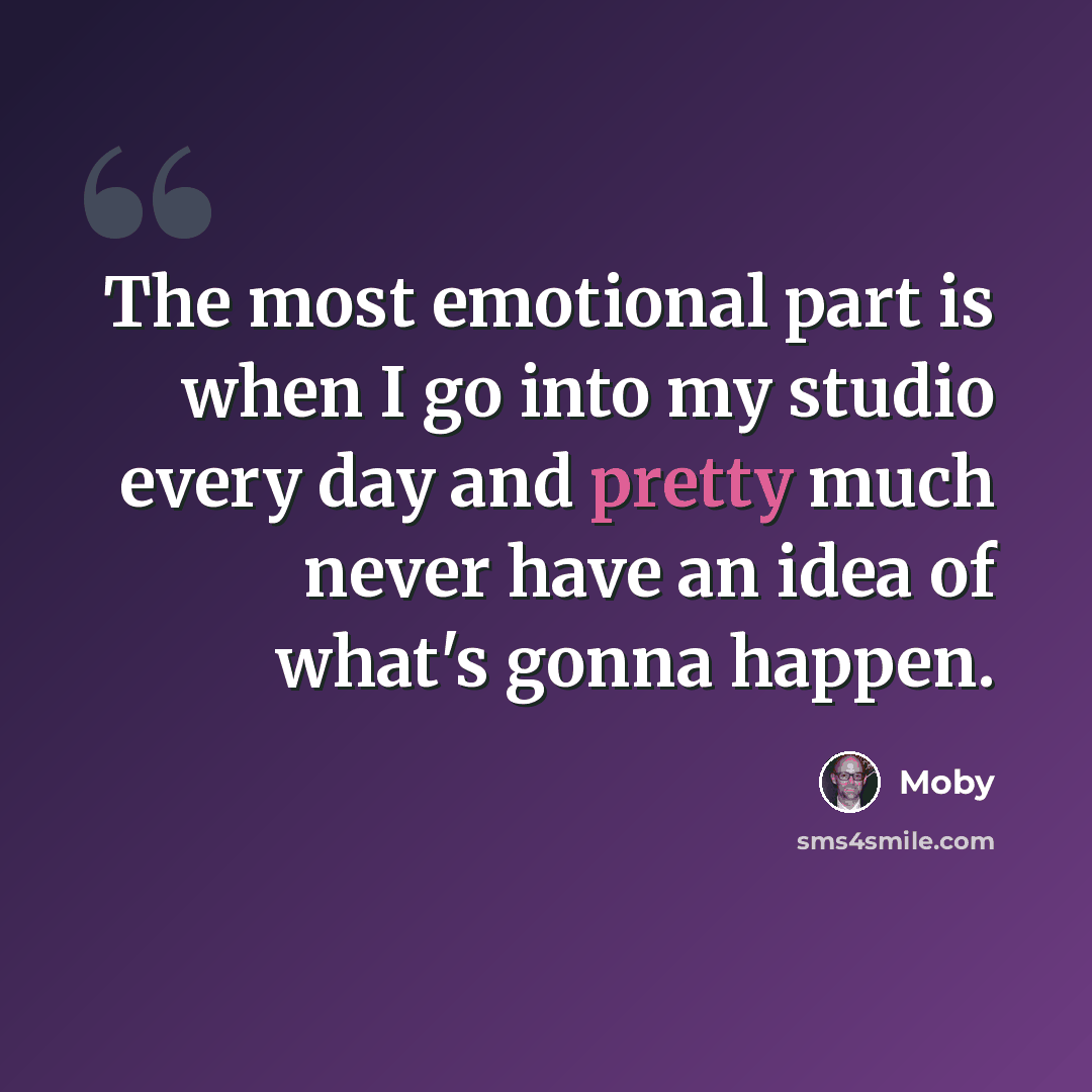 “The most emotional part is when I go into my studio every day and pretty much never have an idea of what's gonna happen.” quote by Moby
