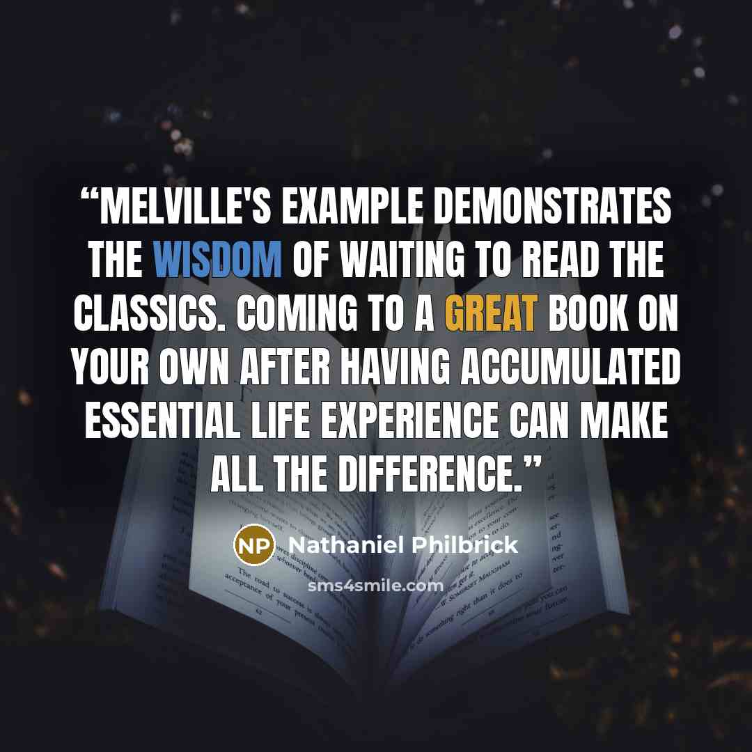 “Melville's example demonstrates the wisdom of waiting to read the classics. Coming to a great book on your own after having accumulated essential life experience can make all the difference.” quote by Nathaniel Philbrick