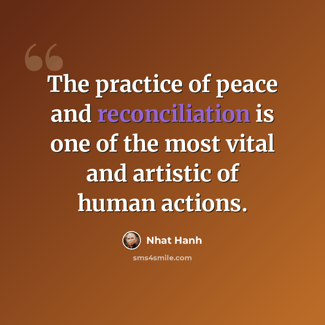 “The practice of peace and reconciliation is one of the most vital and artistic of human actions.” quote by Nhat Hanh