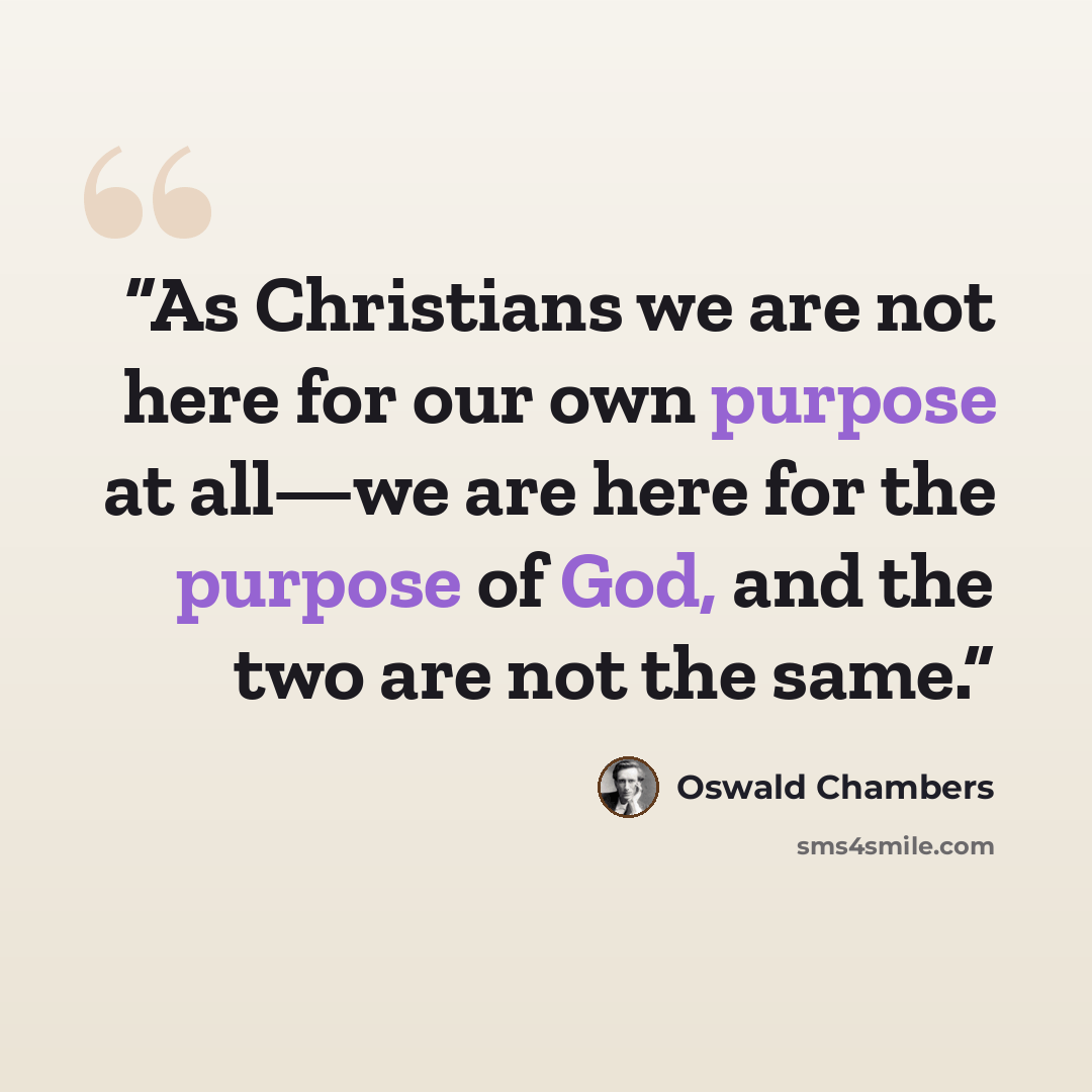 “As Christians we are not here for our own purpose at all—we are here for the purpose of God, and the two are not the same.” quote by Oswald Chambers