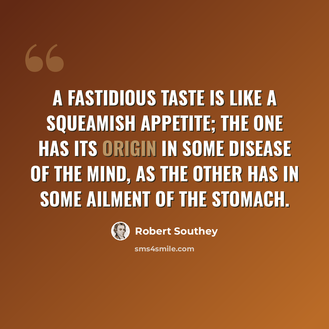 “A fastidious taste is like a squeamish appetite; the one has its origin in some disease of the mind, as the other has in some ailment of the stomach.” quote by Robert Southey