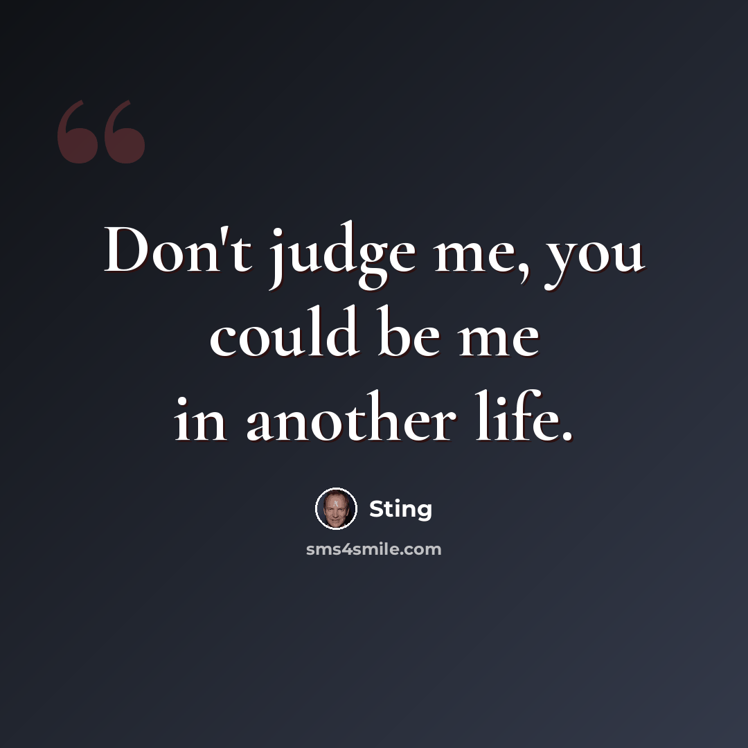 “Don't judge me, you could be me in another life.” quote by Sting
