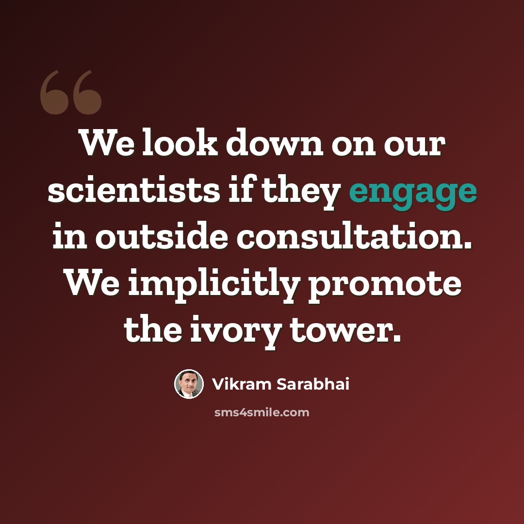 “We look down on our scientists if they engage in outside consultation. We implicitly promote the ivory tower.” quote by Vikram Sarabhai