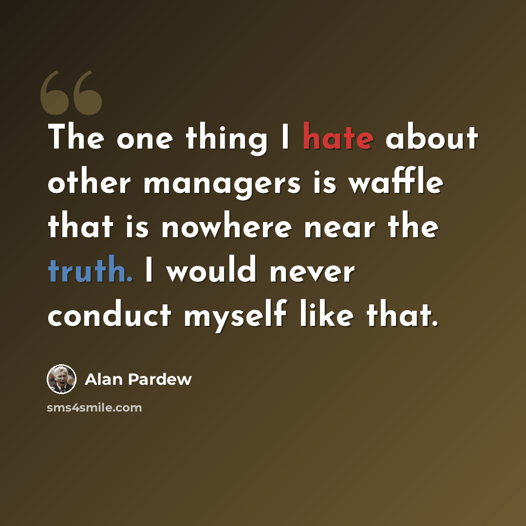 “The one thing I hate about other managers is waffle that is nowhere near the truth. I would never conduct myself like that.” quote by Alan Pardew