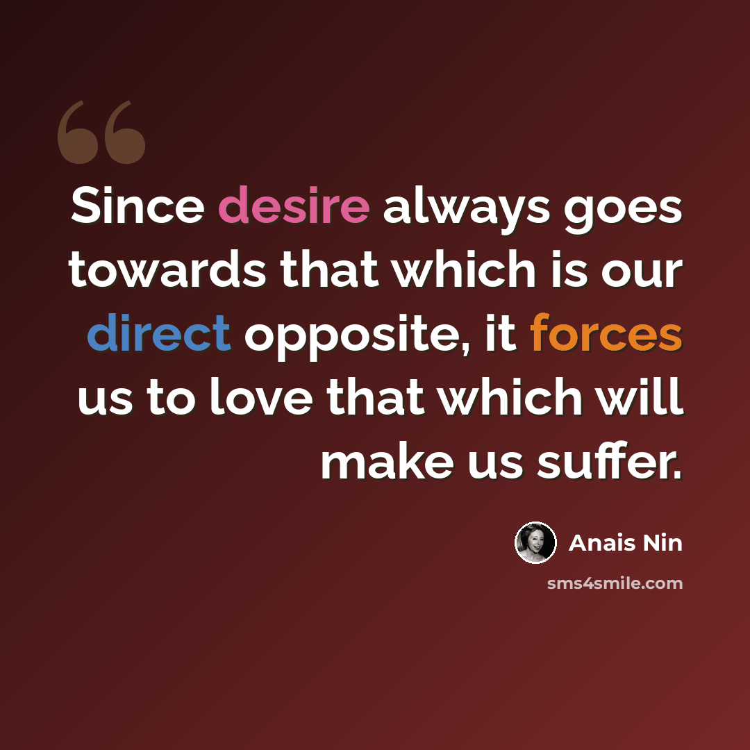 “Since desire always goes towards that which is our direct opposite, it forces us to love that which will make us suffer.” quote by Anais Nin