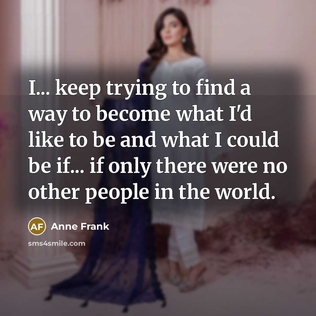 “I... keep trying to find a way to become what I'd like to be and what I could be if... if only there were no other people in the world.” quote by Anne Frank
