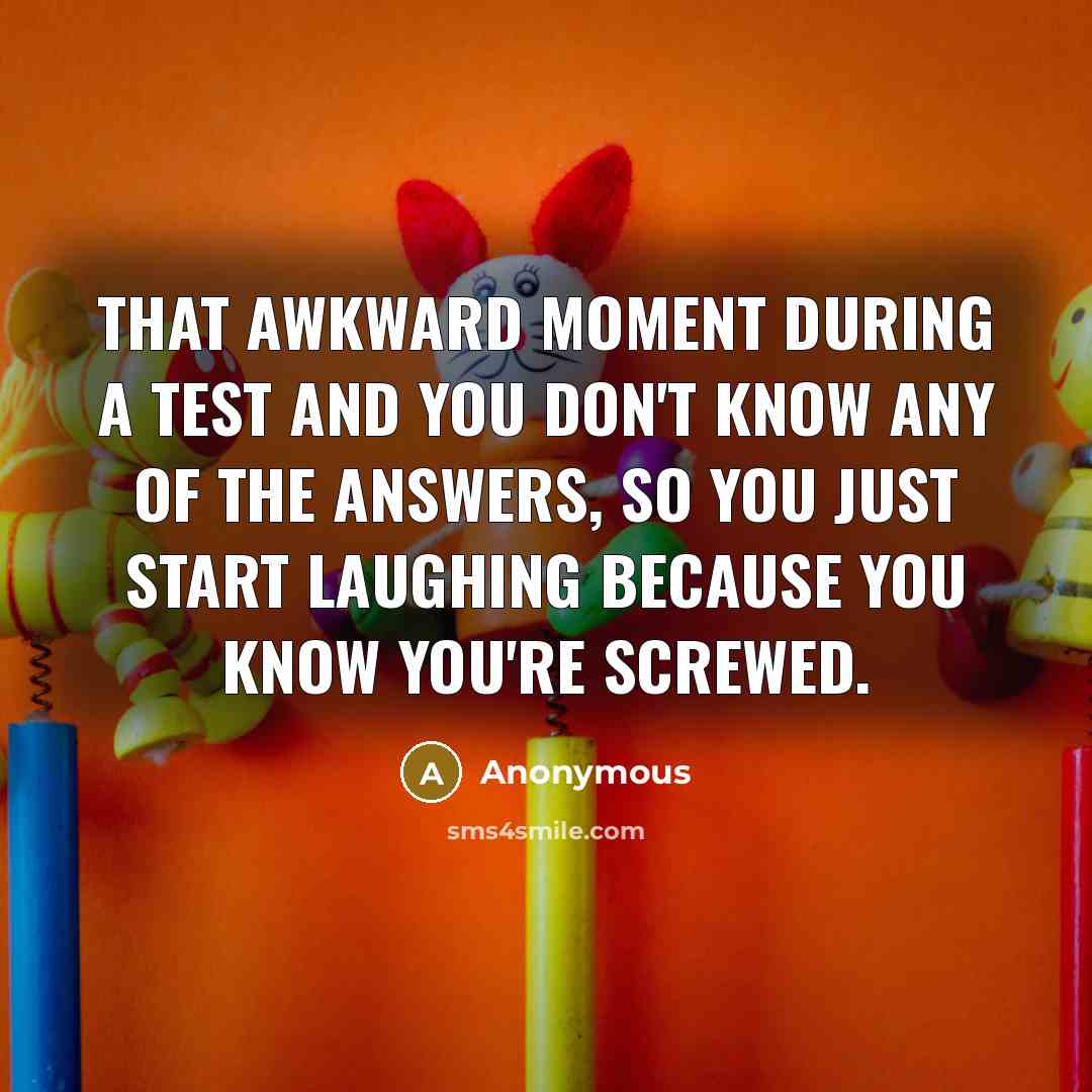 “That awkward moment during a test and you don't know any of the answers, so you just start laughing because you know you're screwed.” quote by Anonymous