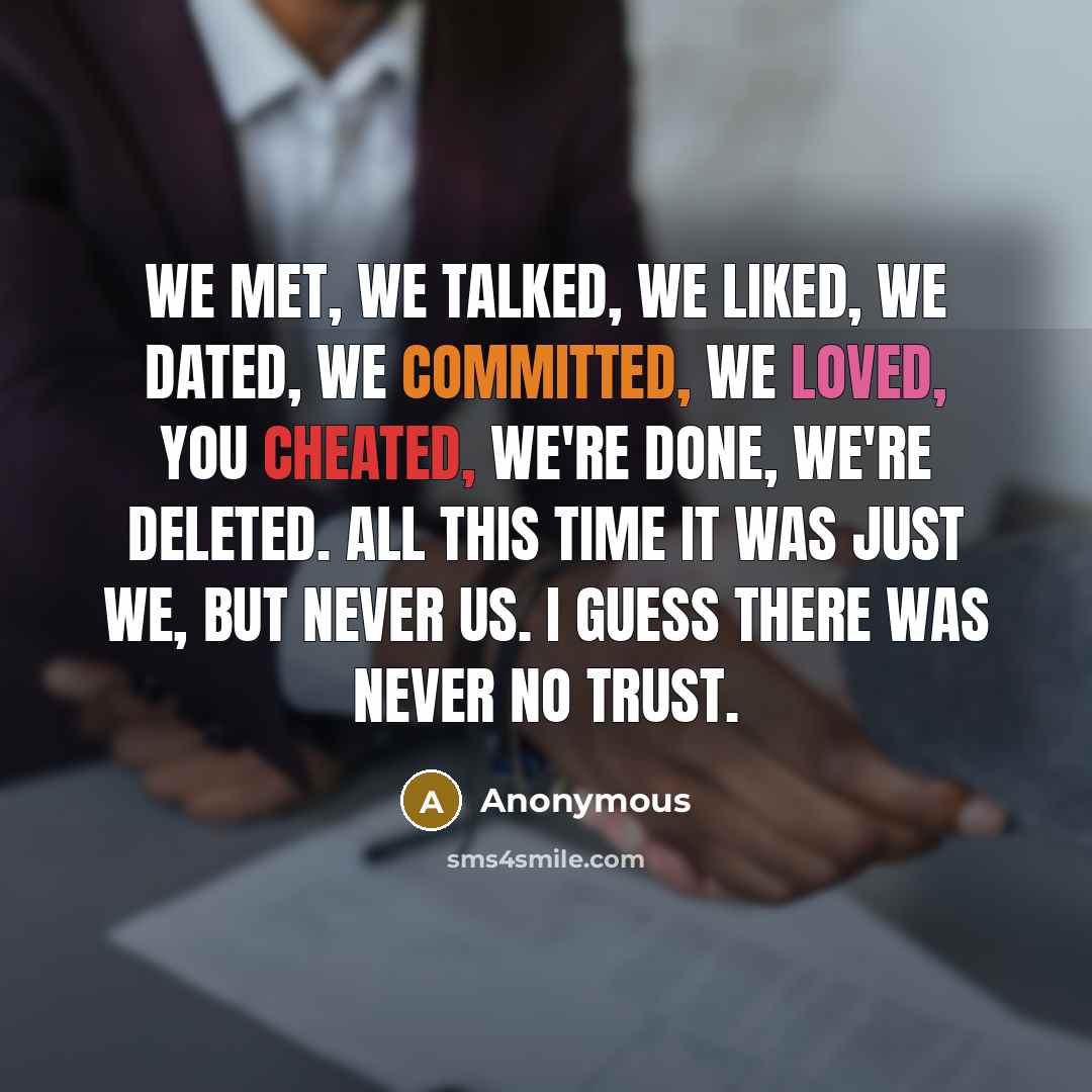 “We met, we talked, we liked, we dated, we committed, we loved, you cheated, we're done, we're deleted. All this time it was just WE, but never US. I guess there was never no trust.” quote by Anonymous