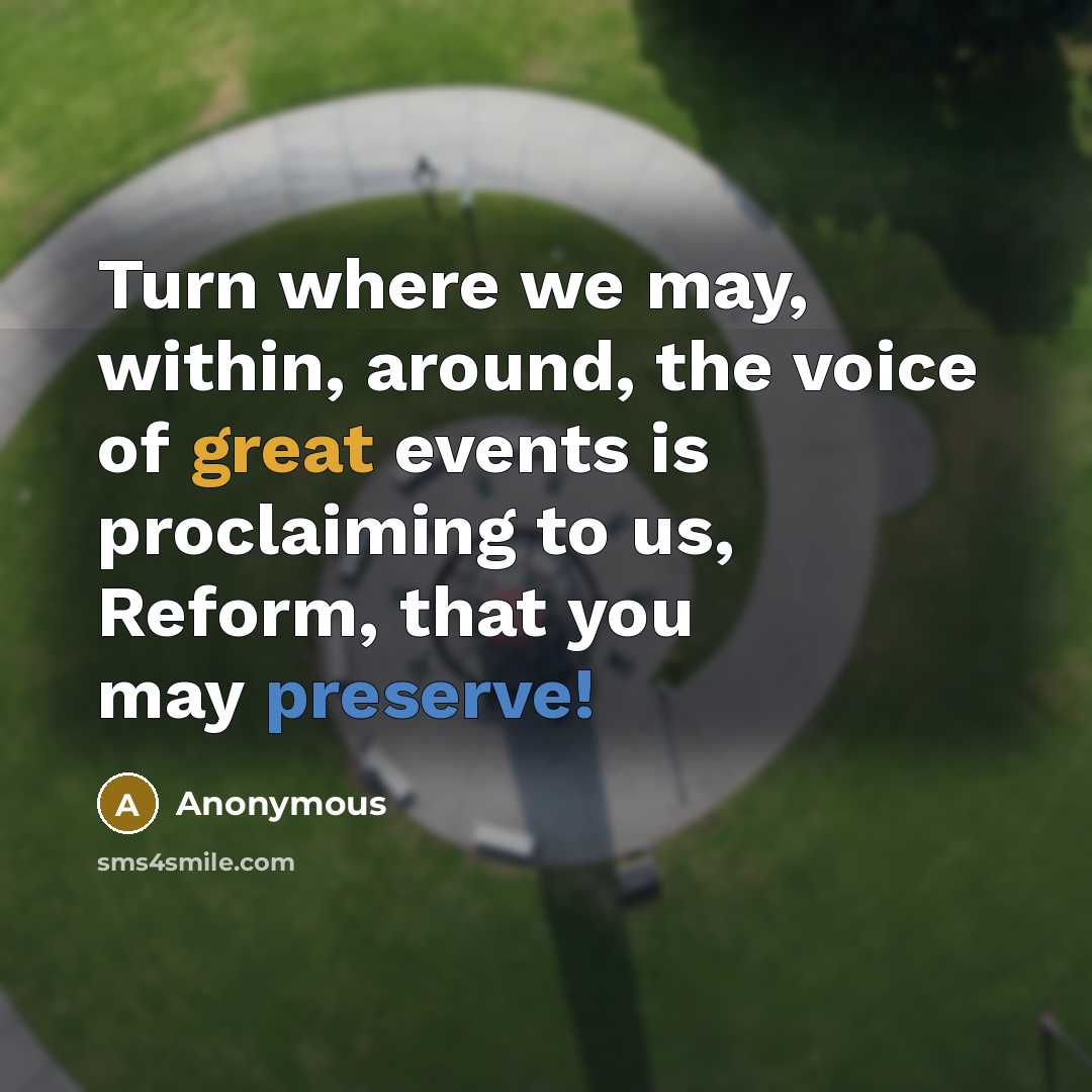 “Turn where we may, within, around, the voice of great events is proclaiming to us, Reform, that you may preserve!” quote by Anonymous