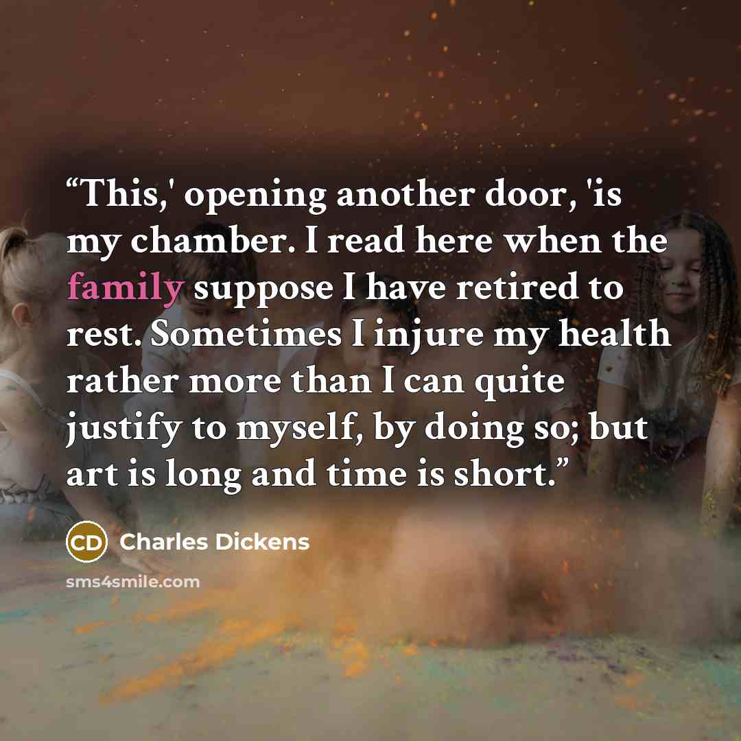 “This,' opening another door, 'is my chamber. I read here when the family suppose I have retired to rest. Sometimes I injure my health rather more than I can quite justify to myself, by doing so; but art is long and time is short.” quote by Charles Dickens