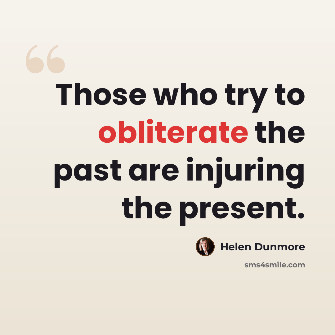 “Those who try to obliterate the past are injuring the present.” quote by Helen Dunmore