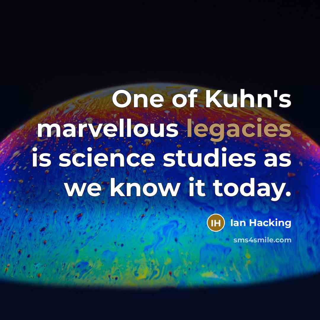 “One of Kuhn's marvellous legacies is science studies as we know it today.” quote by Ian Hacking