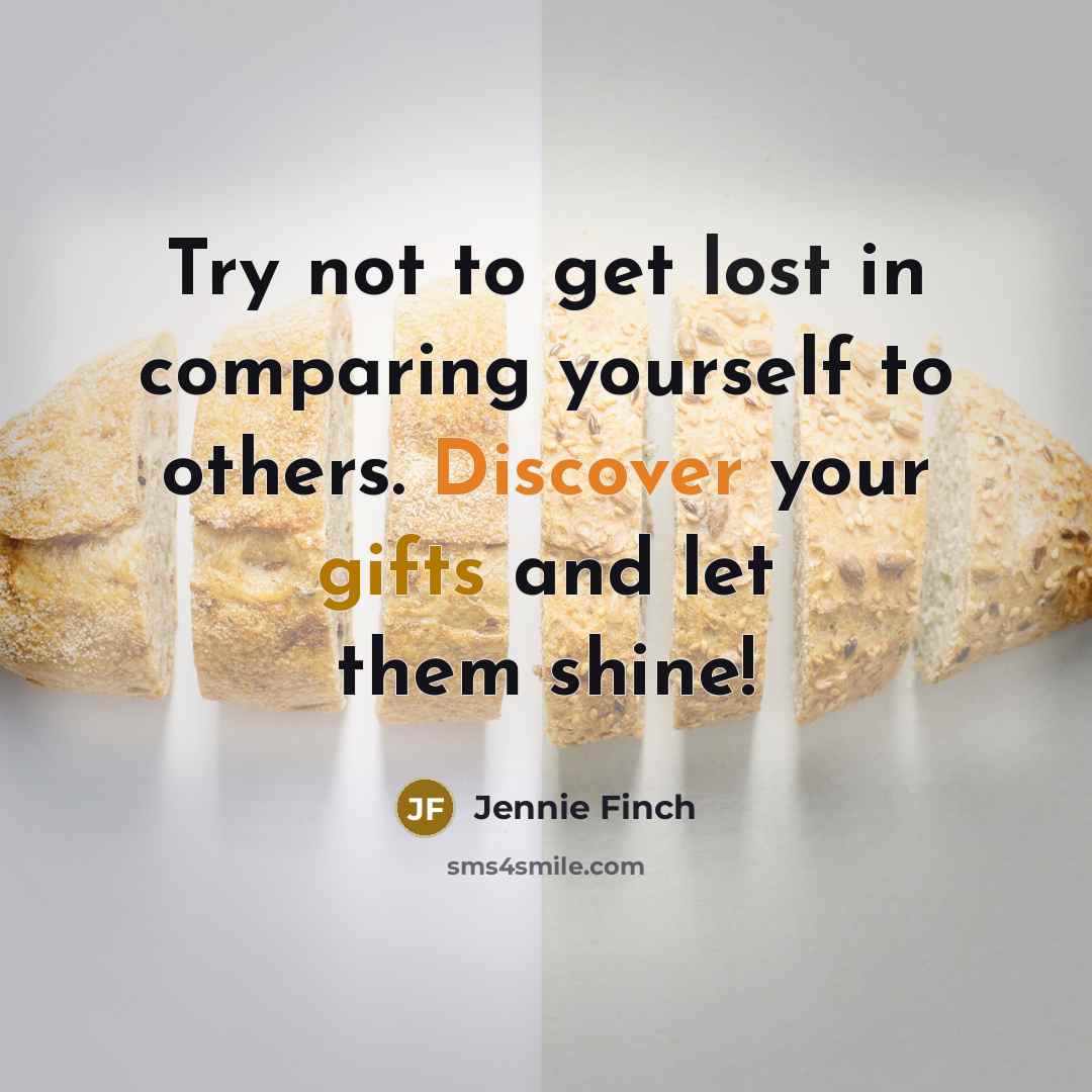 “Try not to get lost in comparing yourself to others. Discover your gifts and let them shine!” quote by Jennie Finch
