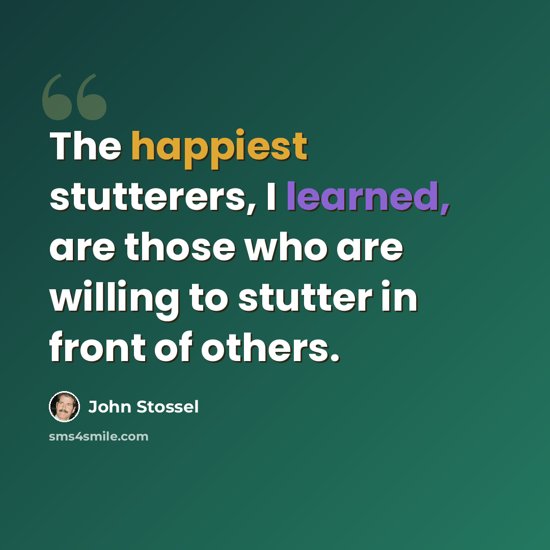 “The happiest stutterers, I learned, are those who are willing to stutter in front of others.” quote by John Stossel