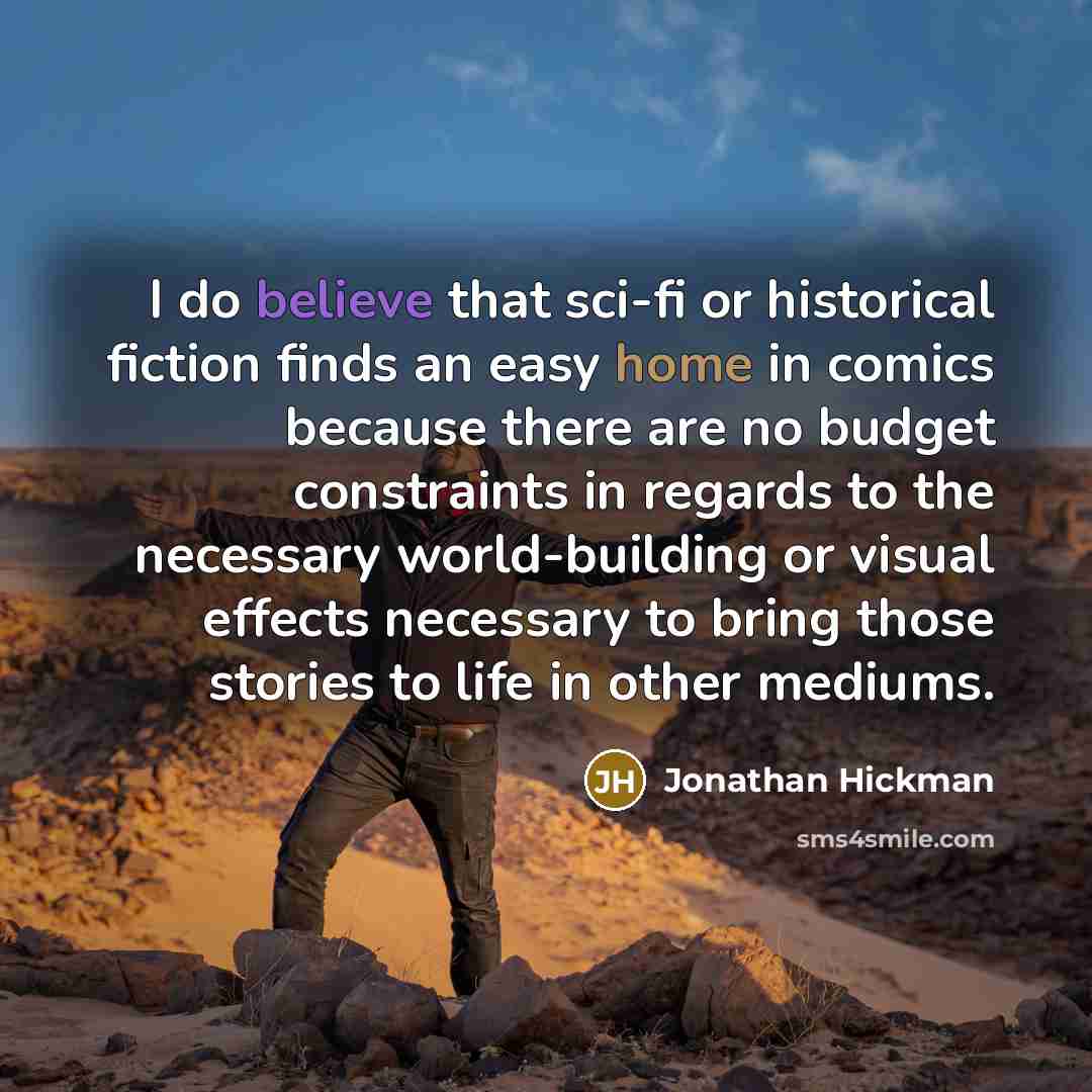 “I do believe that sci-fi or historical fiction finds an easy home in comics because there are no budget constraints in regards to the necessary world-building or visual effects necessary to bring those stories to life in other mediums.” quote by Jonathan Hickman