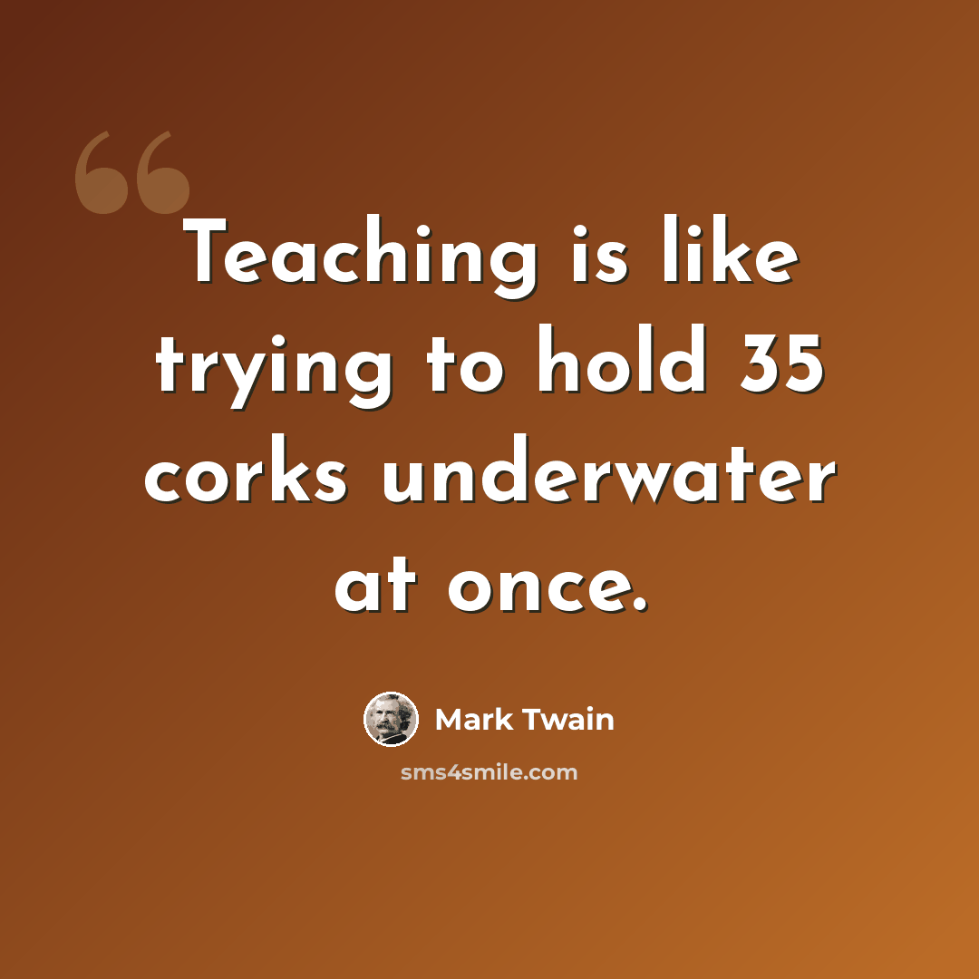 “Teaching is like trying to hold 35 corks underwater at once.” quote by Mark Twain