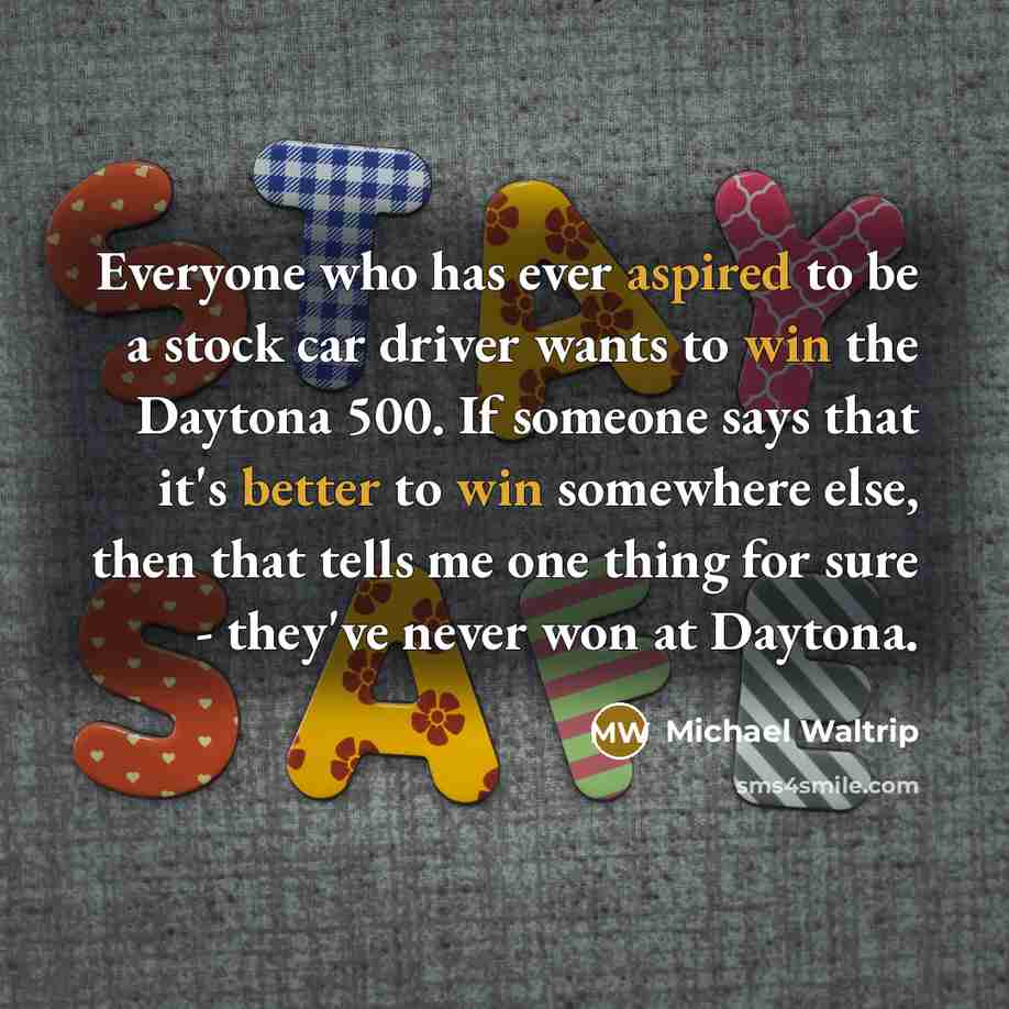 “Everyone who has ever aspired to be a stock car driver wants to win the Daytona 500. If someone says that it's better to win somewhere else, then that tells me one thing for sure - they've never won at Daytona.” quote by Michael Waltrip