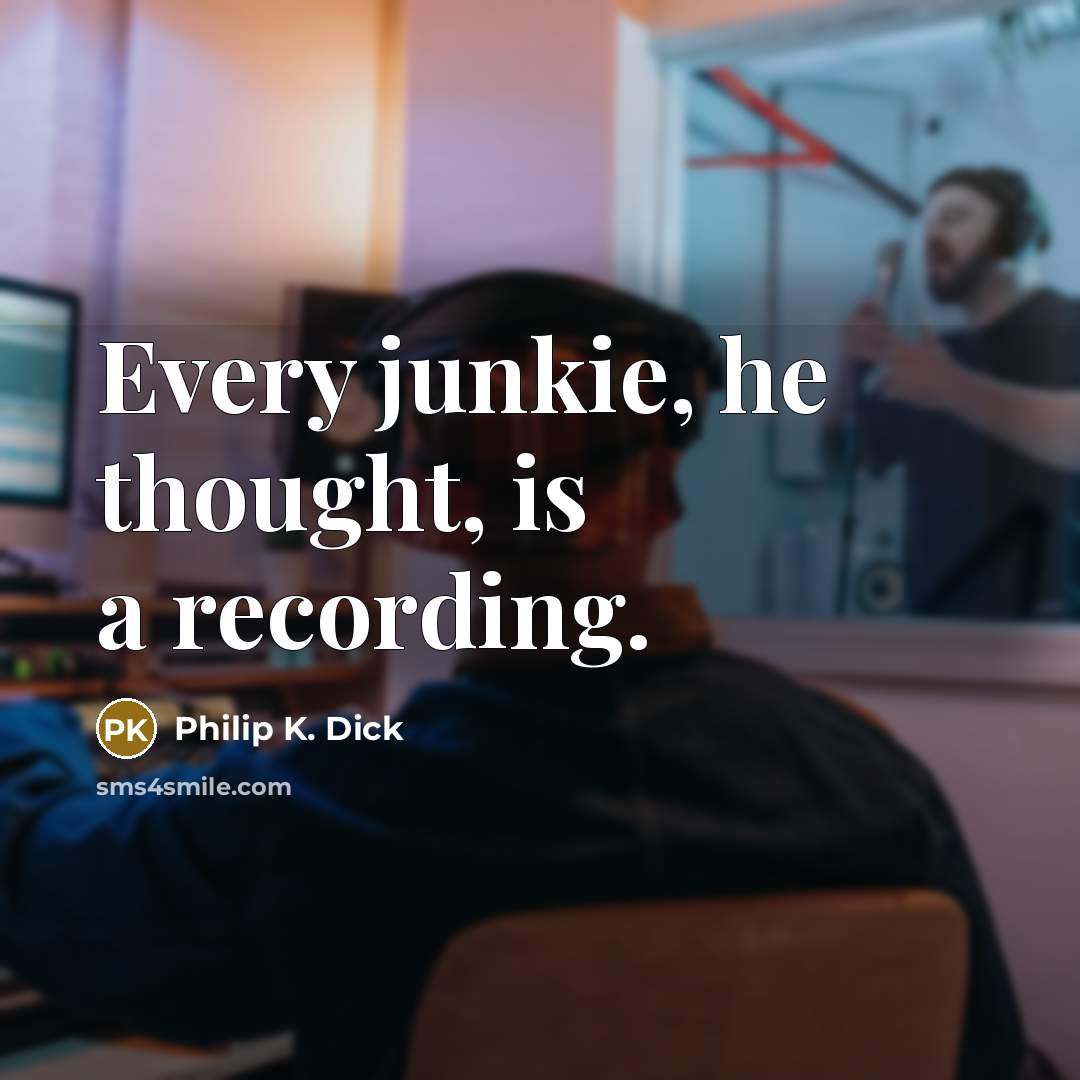 “Every junkie, he thought, is a recording.” quote by Philip K. Dick