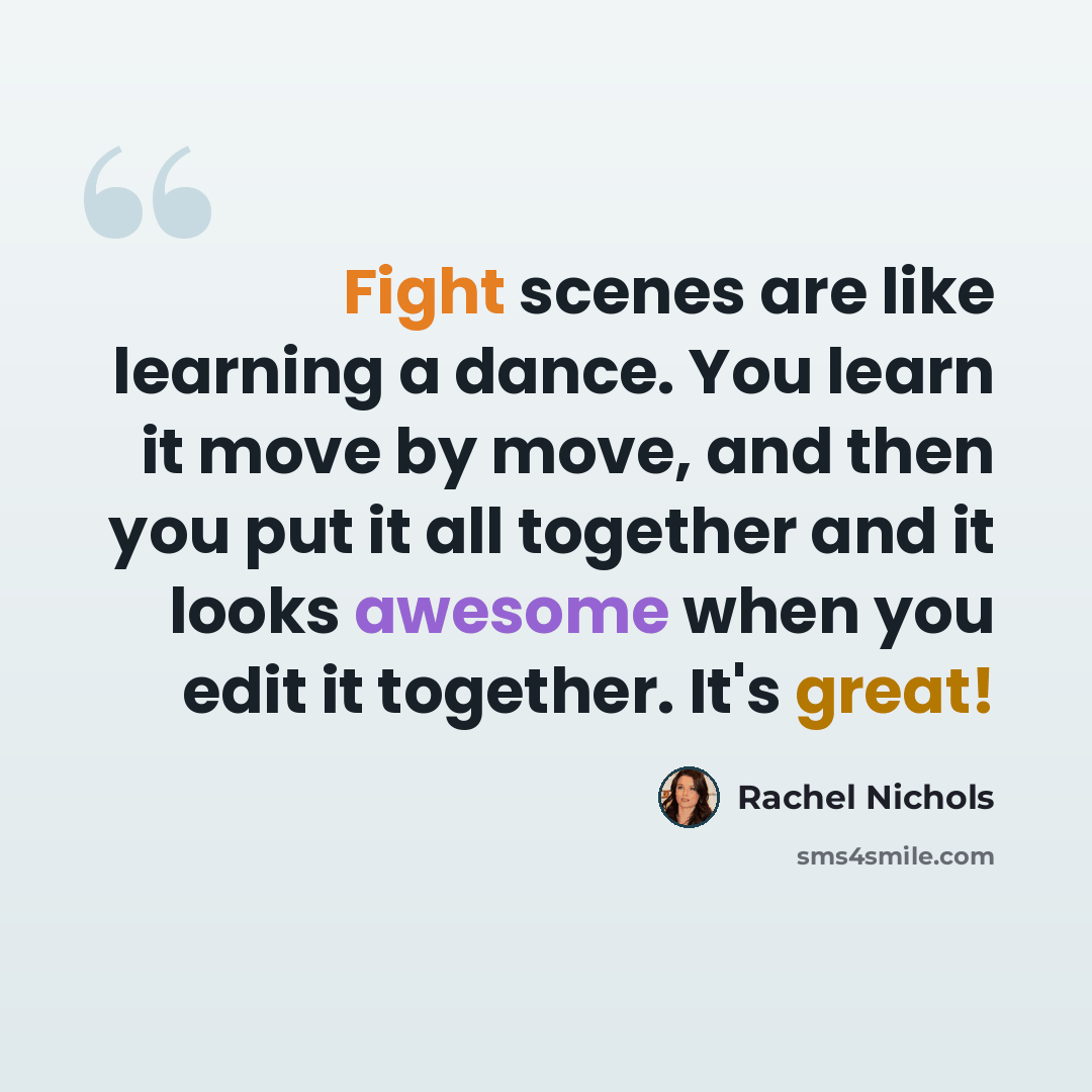 “Fight scenes are like learning a dance. You learn it move by move, and then you put it all together and it looks awesome when you edit it together. It's great!” quote by Rachel Nichols