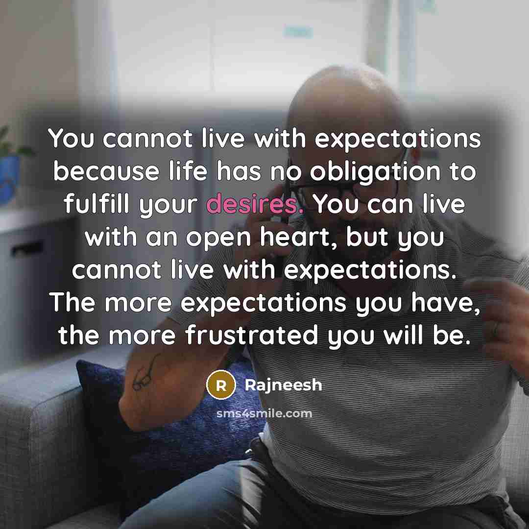 “You cannot live with expectations because life has no obligation to fulfill your desires. You can live with an open heart, but you cannot live with expectations. The more expectations you have, the more frustrated you will be.” quote by Rajneesh