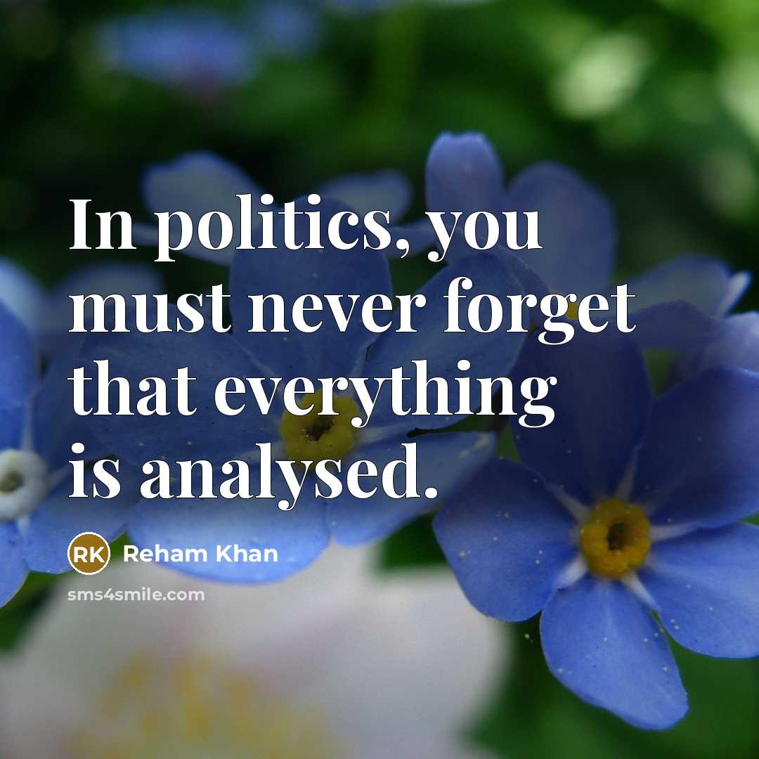 “In politics, you must never forget that everything is analysed.” quote by Reham Khan