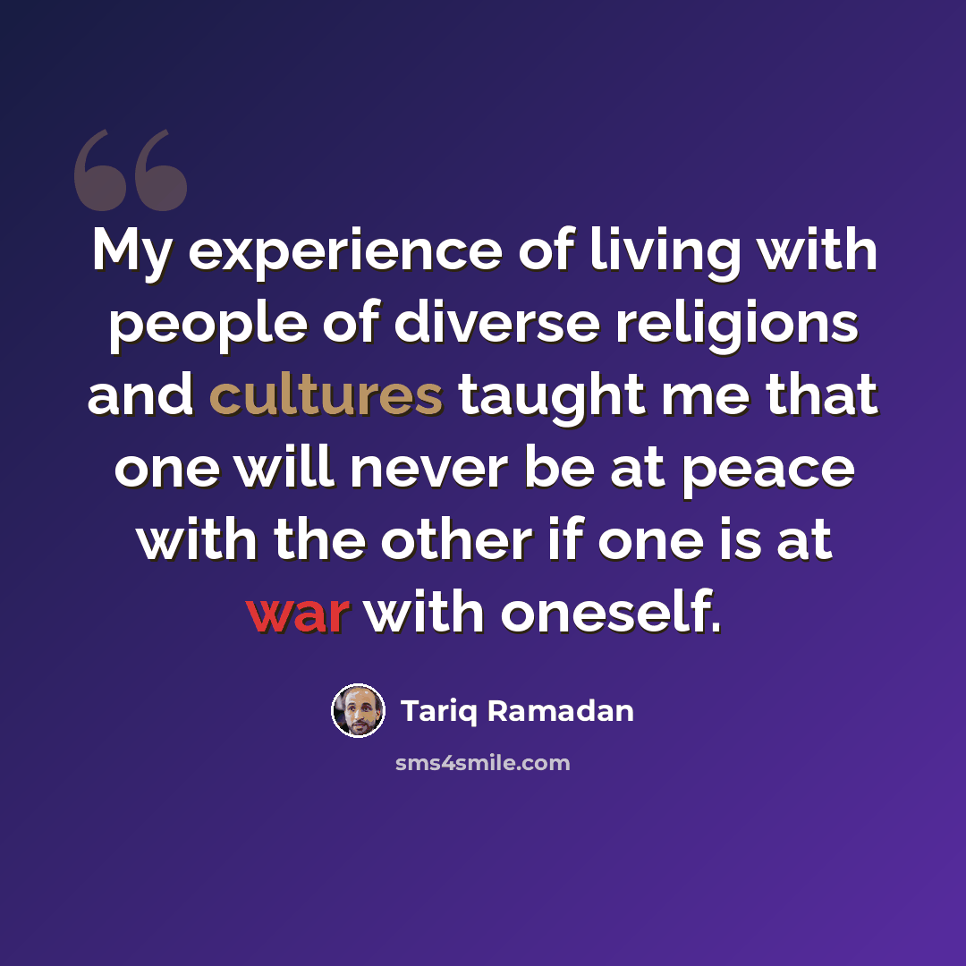 “My experience of living with people of diverse religions and cultures taught me that one will never be at peace with the other if one is at war with oneself.” quote by Tariq Ramadan