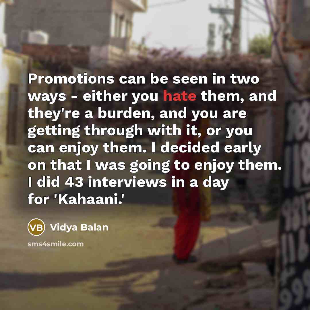 “Promotions can be seen in two ways - either you hate them, and they're a burden, and you are getting through with it, or you can enjoy them. I decided early on that I was going to enjoy them. I did 43 interviews in a day for 'Kahaani.'” quote by Vidya Balan