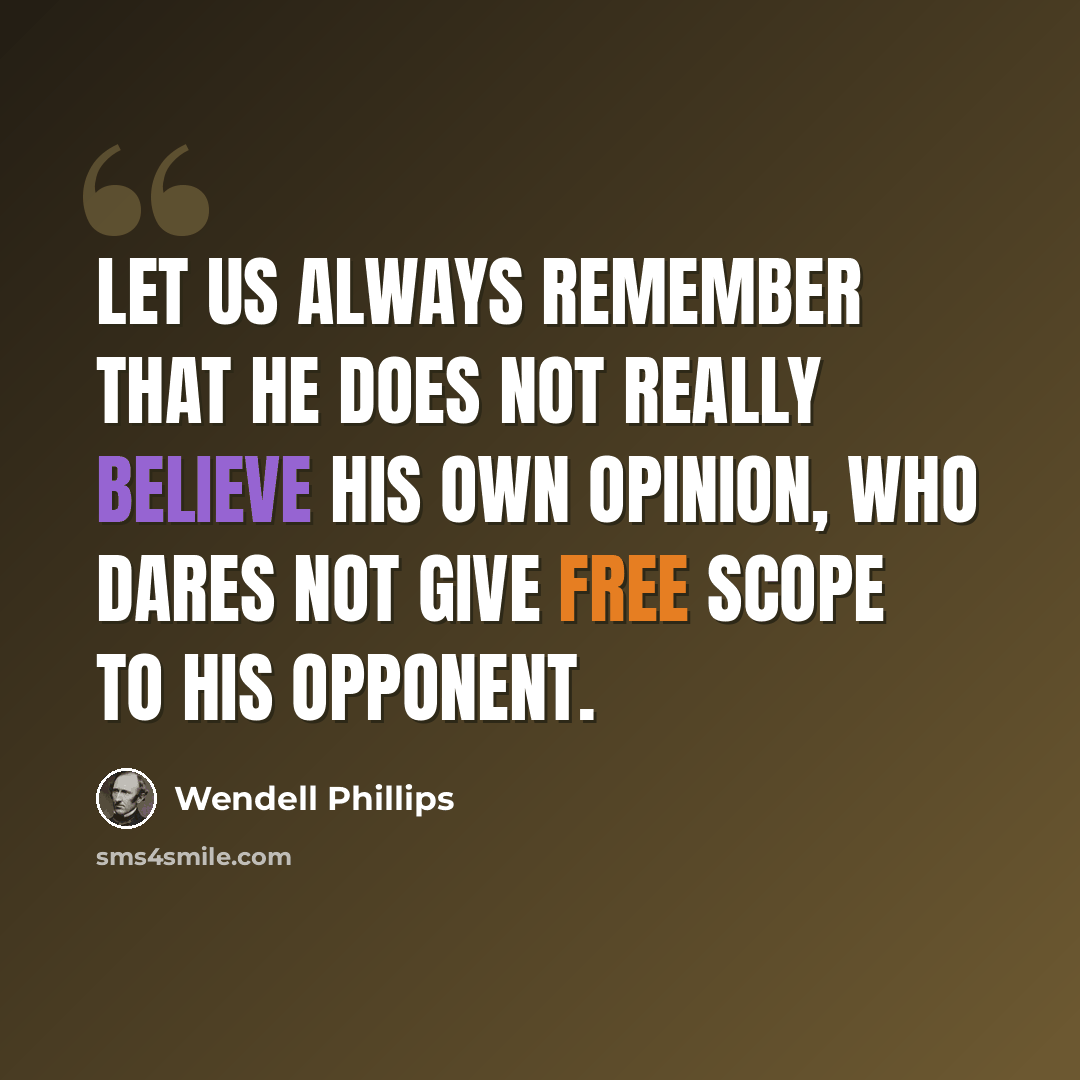 “Let us always remember that he does not really believe his own opinion, who dares not give free scope to his opponent.” quote by Wendell Phillips