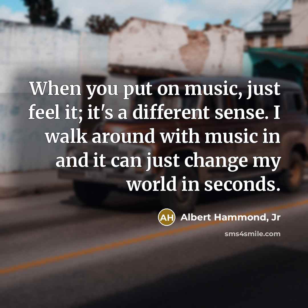 “When you put on music, just feel it; it's a different sense. I walk around with music in and it can just change my world in seconds.” quote by Albert Hammond, Jr