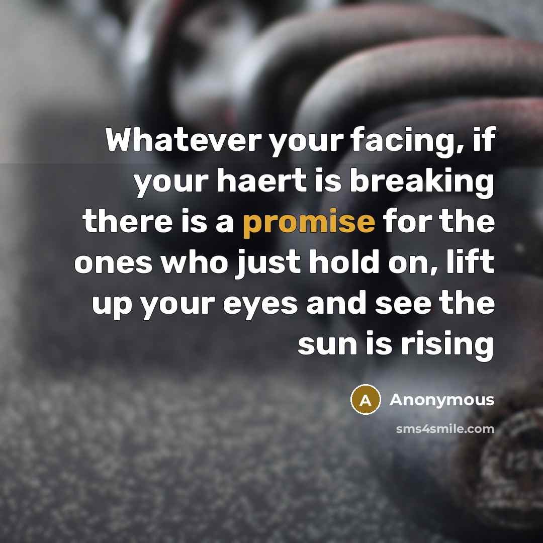 “Whatever your facing, if your haert is breaking there is a promise for the ones who just hold on, lift up your eyes and see the sun is rising” quote by Anonymous