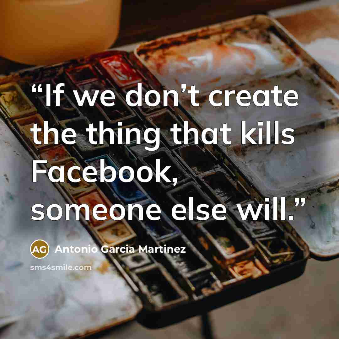 “If we don’t create the thing that kills Facebook, someone else will.” quote by Antonio Garcia Martinez