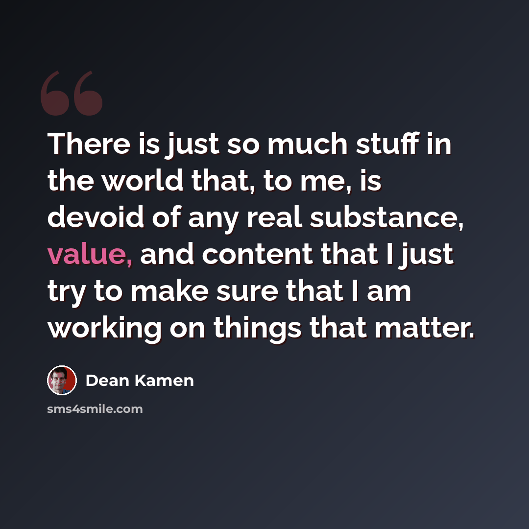 “There is just so much stuff in the world that, to me, is devoid of any real substance, value, and content that I just try to make sure that I am working on things that matter.” quote by Dean Kamen
