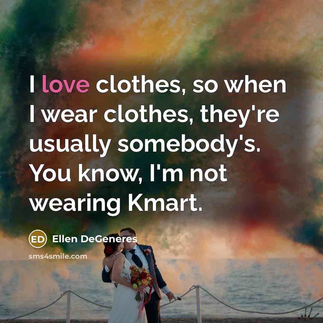 “I love clothes, so when I wear clothes, they're usually somebody's. You know, I'm not wearing Kmart.” quote by Ellen DeGeneres