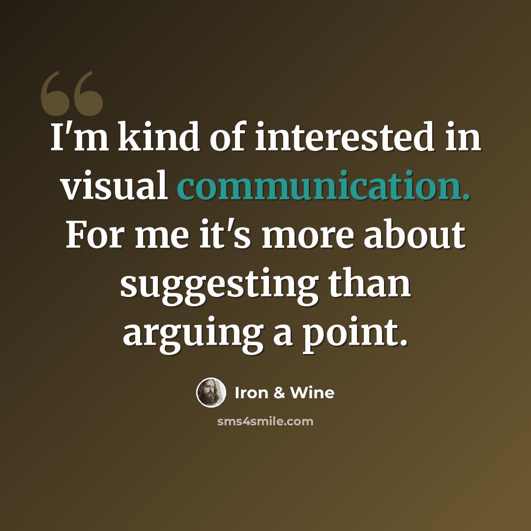 “I'm kind of interested in visual communication. For me it's more about suggesting than arguing a point.” quote by Iron & Wine
