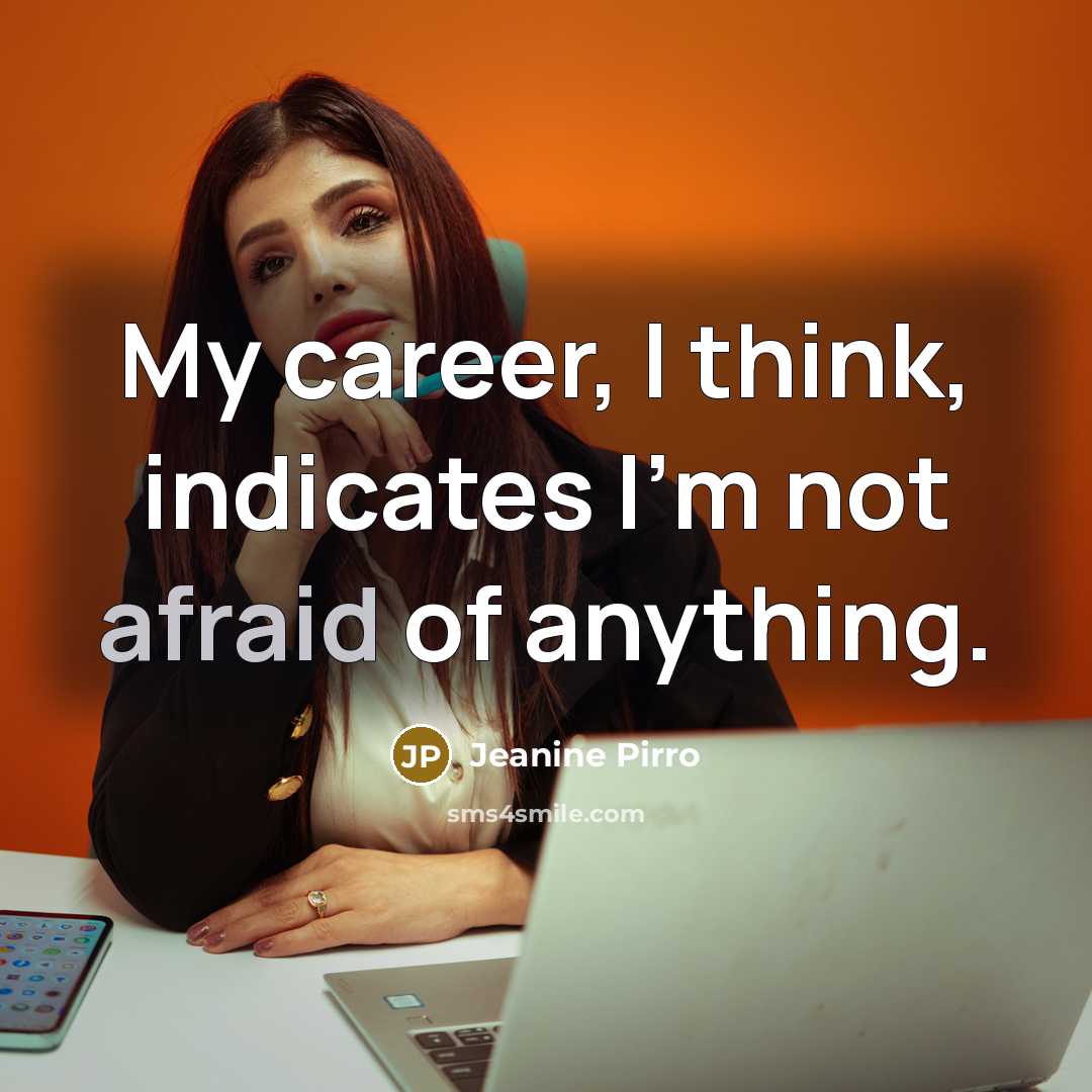 “My career, I think, indicates I'm not afraid of anything.” quote by Jeanine Pirro