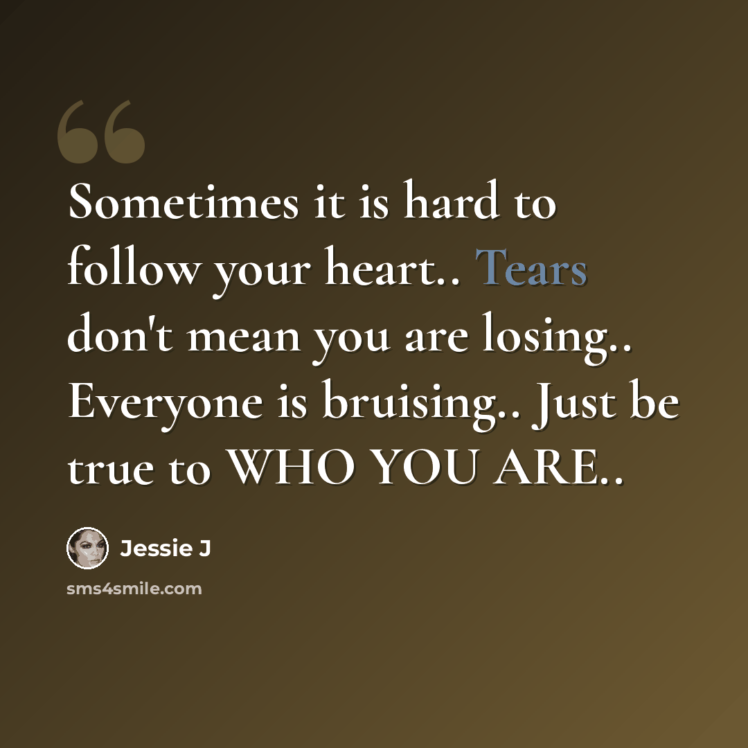 “Sometimes it is hard to follow your heart.. Tears don't mean you are losing.. Everyone is bruising.. Just be true to WHO YOU ARE..” quote by Jessie J