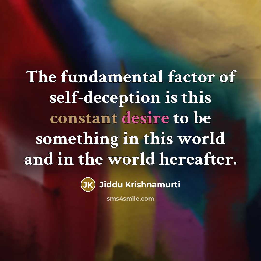 “The fundamental factor of self-deception is this constant desire to be something in this world and in the world hereafter.” quote by Jiddu Krishnamurti
