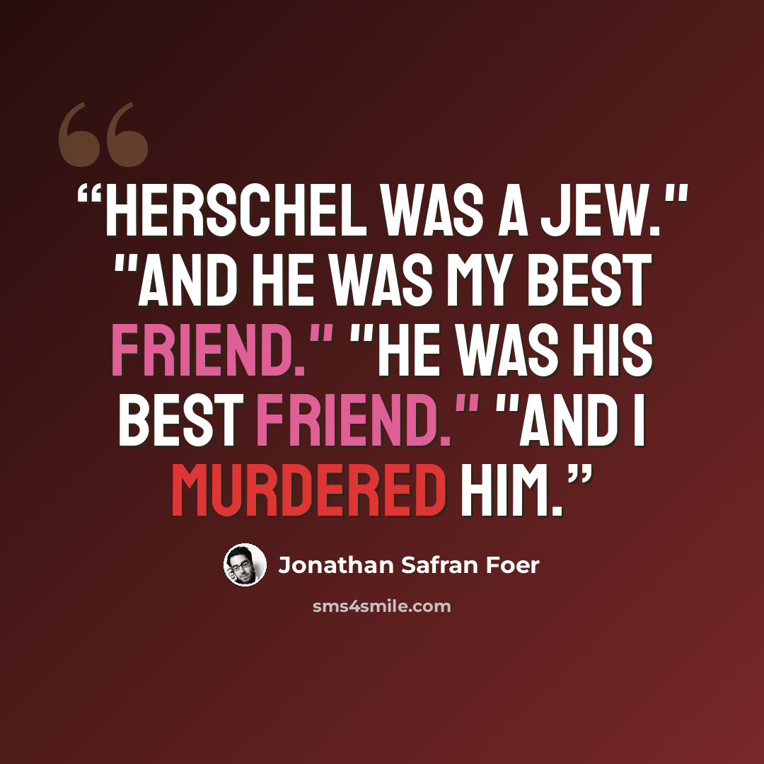 “Herschel was a Jew." "And he was my best friend." "He was his best friend." "And I murdered him.” quote by Jonathan Safran Foer