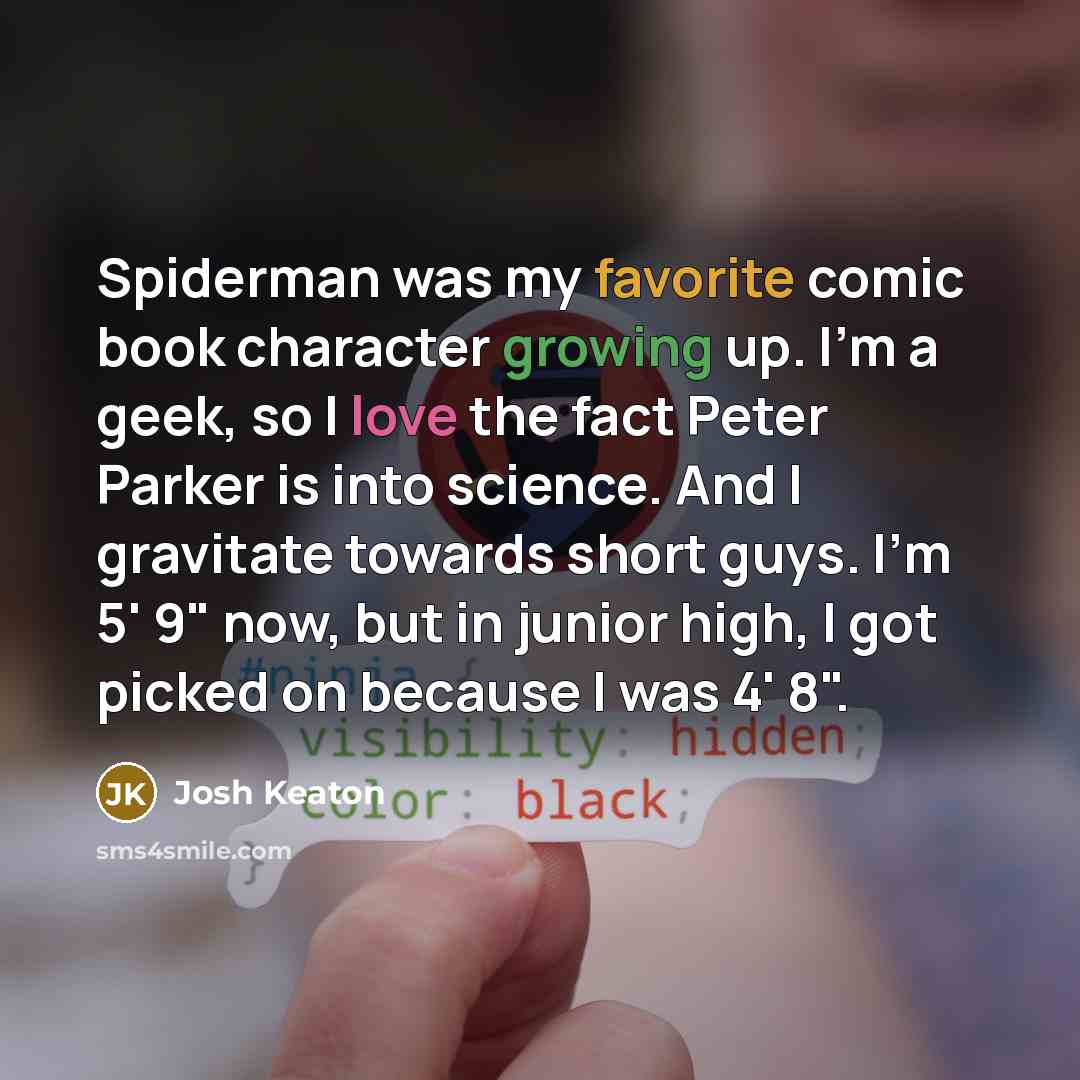 “Spiderman was my favorite comic book character growing up. I'm a geek, so I love the fact Peter Parker is into science. And I gravitate towards short guys. I'm 5' 9" now, but in junior high, I got picked on because I was 4' 8".” quote by Josh Keaton