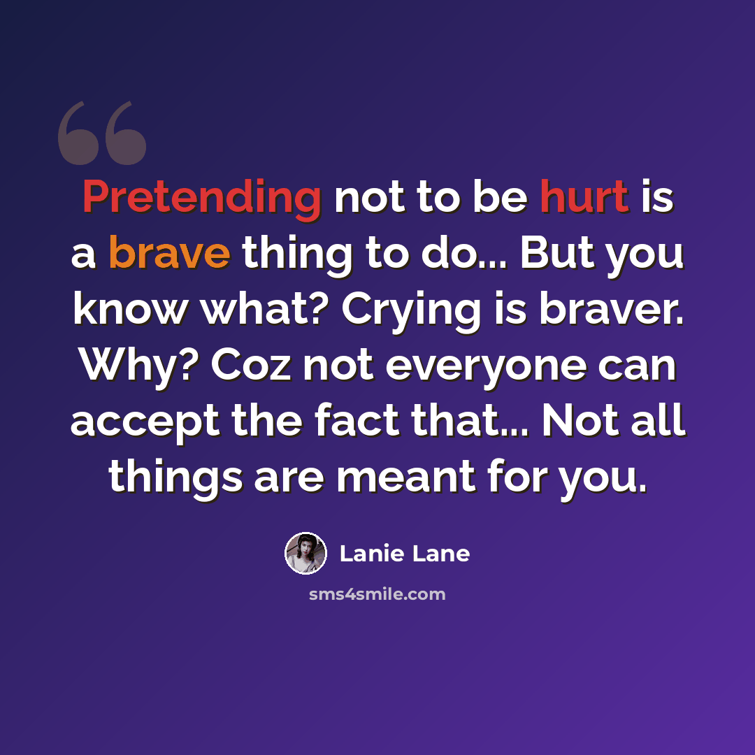 “Pretending not to be hurt is a brave thing to do... But you know what? Crying is braver. Why? Coz not everyone can accept the fact that... Not all things are meant for you.” quote by Lanie Lane