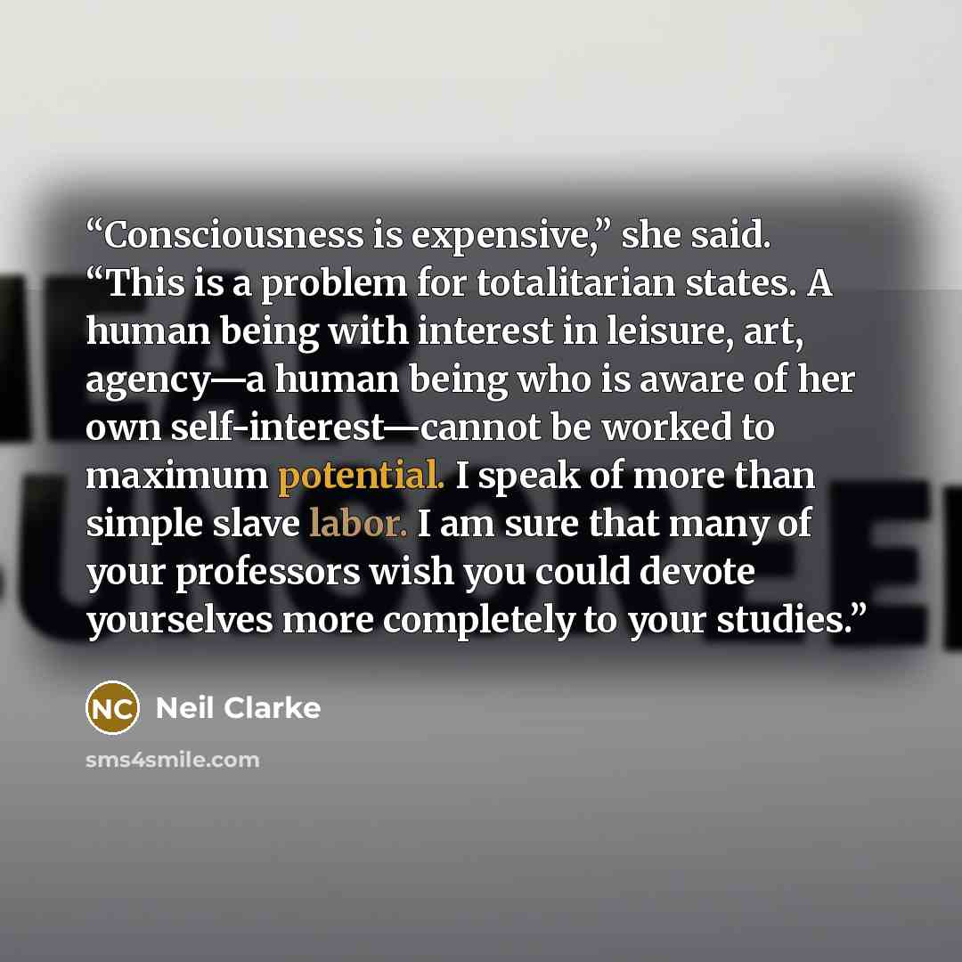 “Consciousness is expensive,” she said. “This is a problem for totalitarian states. A human being with interest in leisure, art, agency—a human being who is aware of her own self-interest—cannot be worked to maximum potential. I speak of more than simple slave labor. I am sure that many of your…” quote by Neil Clarke