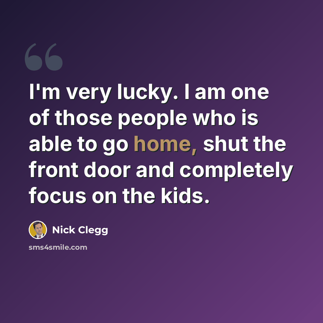 “I'm very lucky. I am one of those people who is able to go home, shut the front door and completely focus on the kids.” quote by Nick Clegg