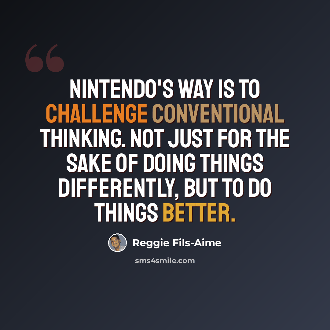 “Nintendo's way is to challenge conventional thinking. Not just for the sake of doing things differently, but to do things better.” quote by Reggie Fils-Aime