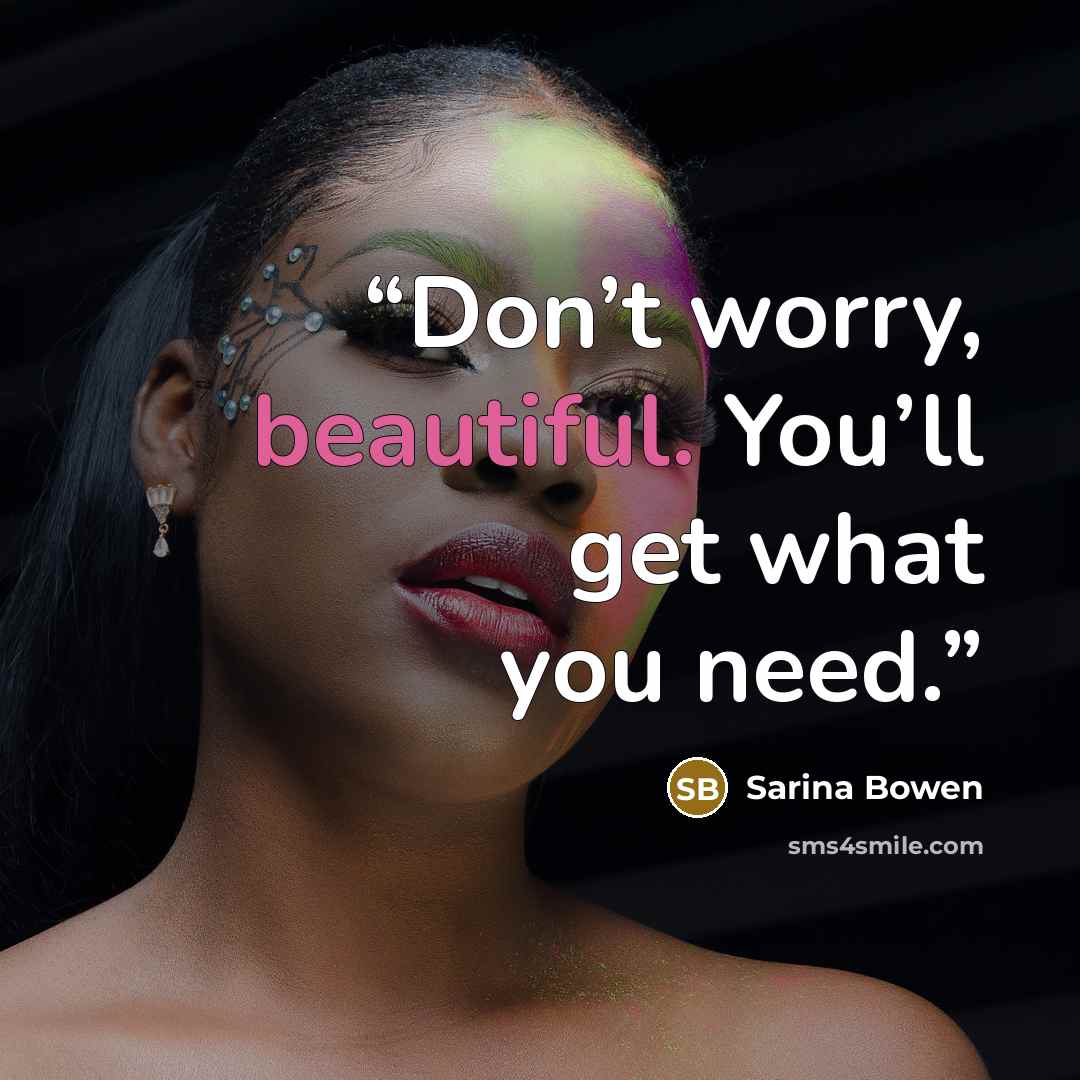“Don’t worry, beautiful. You’ll get what you need.” quote by Sarina Bowen