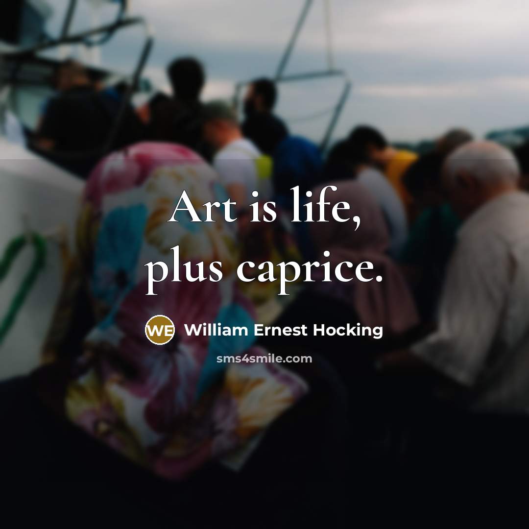 “Art is life, plus caprice.” quote by William Ernest Hocking