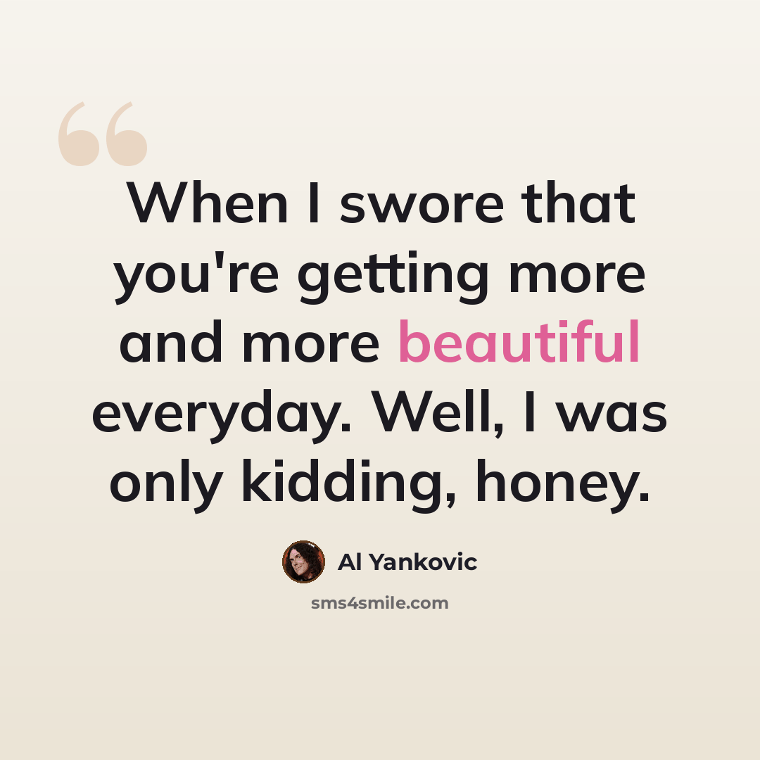 “When I swore that you're getting more and more beautiful everyday. Well, I was only kidding, honey.” quote by Al Yankovic