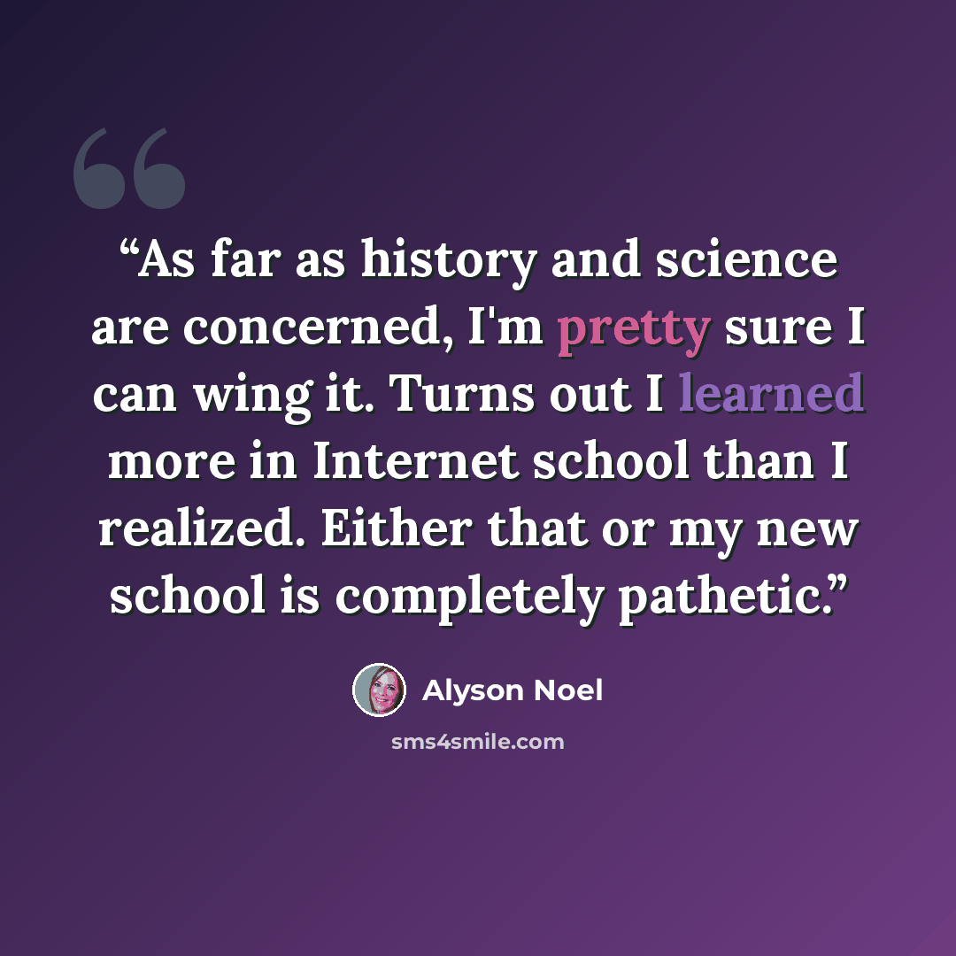 “As far as history and science are concerned, I'm pretty sure I can wing it. Turns out I learned more in Internet school than I realized. Either that or my new school is completely pathetic.” quote by Alyson Noel