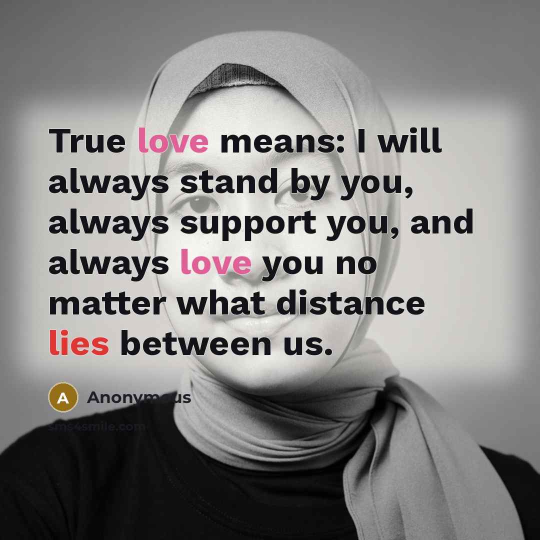 “True love means: I will always stand by you, always support you, and always love you no matter what distance lies between us.” quote by Anonymous
